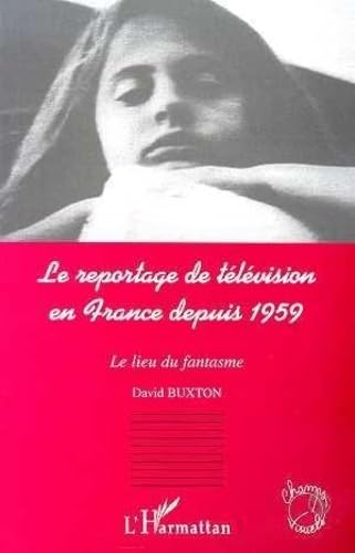 LE REPORTAGE DE TELEVISION EN FRANCE DEPUIS 1959: Le lieu du fantasme (9782738488565) by Buxton, David