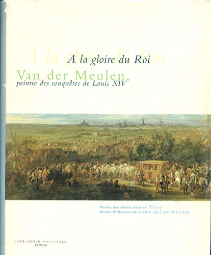 

A La Gloire du Roi. Van der Meulen, Peintre des Conquêtes de Louis XIV.