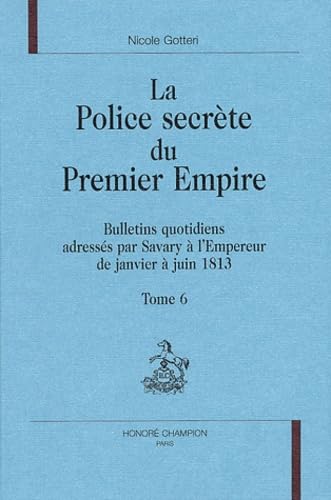 Imagen de archivo de La police secrte du Premier Empire: Bulletins quotidiens adresss par Savary  l'Empereur de janvier  juin 1813 (Tome 6) (La police secrte du Premier Empire., 6) a la venta por Gallix