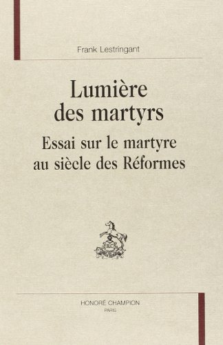 LumiÃ¨re des martyrs: essai sur le martyre au siÃ¨cle des RÃ©formes (9782745310514) by Frank Lestringant