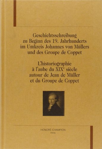 GESCHICHTSSCHREIBUNG ZU BEGINN DES 19. JAHRHUNDERTS IM UMKREIS JOHANNES VON MÜLLERS UND DES GROUPE DE COPPET / L'HISTORIOGRAPHIE A L'AUBE DU XIXE SIECLE AUTOUR DE JEAN DE MÜLLER ET DU GROUPE DE COPPET - WALSER-WILHELM, D. & P. / M. BERLINGER KONQUI, EDS.