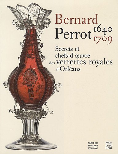 9782757203583: Bernard Perrot (1640-1709): Secrets et chefs-d'oeuvre des verreries royales d'Orlans