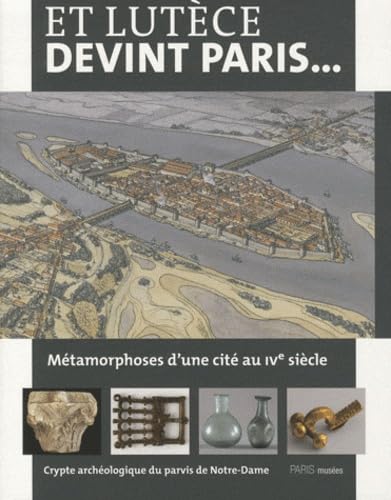 9782759601400: Et Lutce devint Paris... Mtamorphoses d'une cit au IVe sicle: Crypte archologique du parvis de Notre-Dame 15 mars 2011-26 fvrier 2012