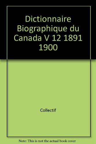 Dictionnaire Biographique du Canada -- Volume XII: De 1891 a 1900