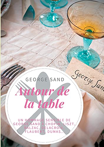 Stock image for Autour de la table: Un hommage sensible de George Sand  Chopin, Liszt, Balzac, Delacroix, Flaubert, Dumas. (French Edition) for sale by Lucky's Textbooks