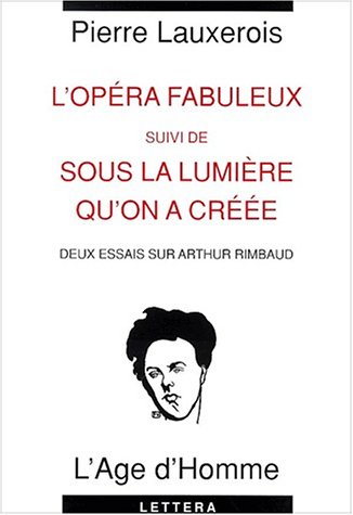 L'Opéra fabuleux suivi de sous la lumière qu'on a créée. Deux essais sur Arthur Rimbaud