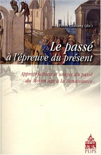 Le passe a l'epreuve du present Appropriations et usages du passe du Moyen Age a la Renaissance