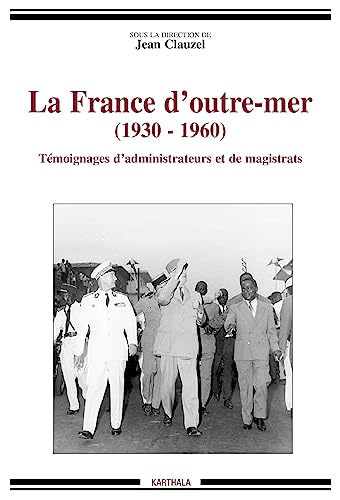 LA FRANCE D'OUTRE-MER (1930-1960) ; TEMOIGNAGES D'ADMINISTRATEURS ET DE MAGISTRATS