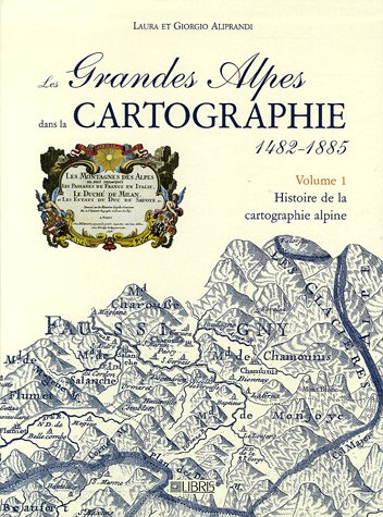 Les Grandes Alpes dans la Cartographie 1482-1885 ------------- Tome 1 : Histoire de la cartograph...