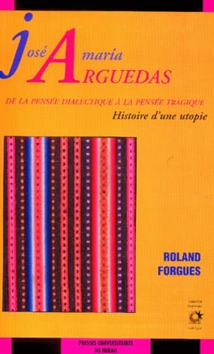 José Maria Arguedas : De la pensée dialectique à la pensée tragique, Histoire d'une utopie - Forgues, Roland