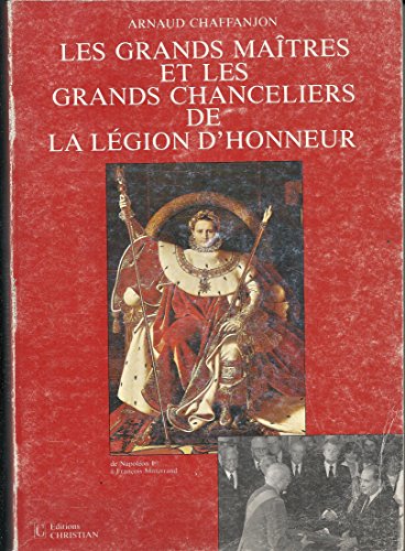 Les Grands Maitres Et Les Grands Chanceliers De La Legion D'honneur: De Napoleon Ier a Francois M...