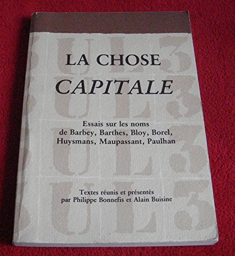 Beispielbild fr La chose capitale : Essais sur les noms de Barbey, Barthes, Bloy, Borel, Huysmans, Maupassant, Paulhan zum Verkauf von medimops