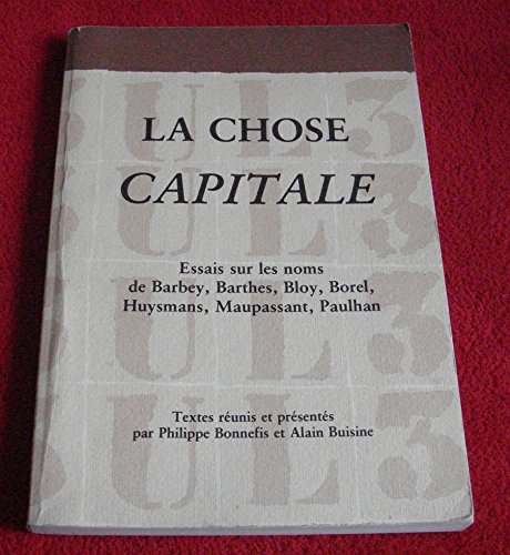 Stock image for La chose capitale : Essais sur les noms de Barbey, Barthes, Bloy, Borel, Huysmans, Maupassant, Paulhan for sale by medimops