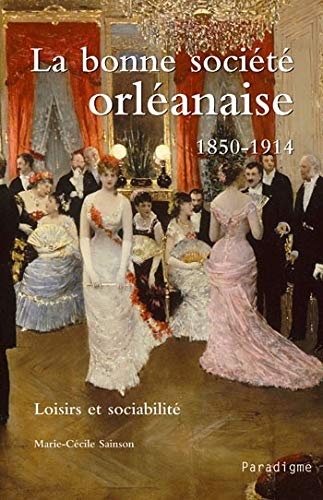Beispielbild fr La Bonne Socit Orlanaise, 1850-1914 : Loisirs Et Sociabilit zum Verkauf von RECYCLIVRE