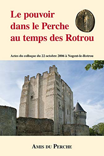 Le pouvoir dans le Perche au temps des Rotrou ------------ Actes du colloque du 22 octobre 2006 à...