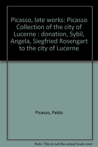 Picasso, late works: Picasso Collection of the city of Lucerne : donation, Sybil, Angela, Siegfried Rosengart to the city of Lucerne (9782905315113) by Picasso, Pablo