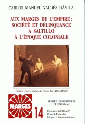 AUX MARGES DE L'EMPIRE: SOCIETE ET DELINQUANCE A SALTILLO A L'EPOQUE COLONIALE. EDITION ET PRESEN...