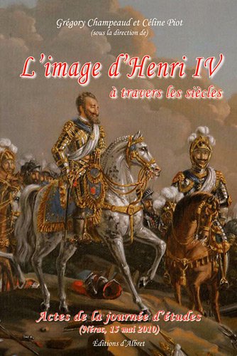 L'image d'Henri IV à travers les siècles . Actes de la journée d'études ( Nérac , 15 mai 2010 ) -...