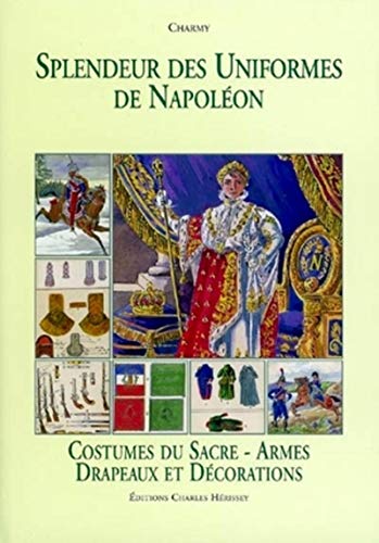 SPENDEUR DES UNIFORMES DE NAPOLEON T.5 ; COSTUMES DU SACRE, ARMES, DRAPEAUX, DECORATIONS