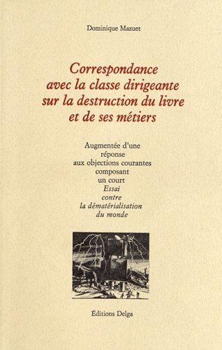 Beispielbild fr Correspondance avec la classe dirigeante sur la destruction du livre et de ses mtiers - Augmente d'une rponse aux objections courantes composant un court Essai contre la dmatrialisation du monde zum Verkauf von LibrairieLaLettre2