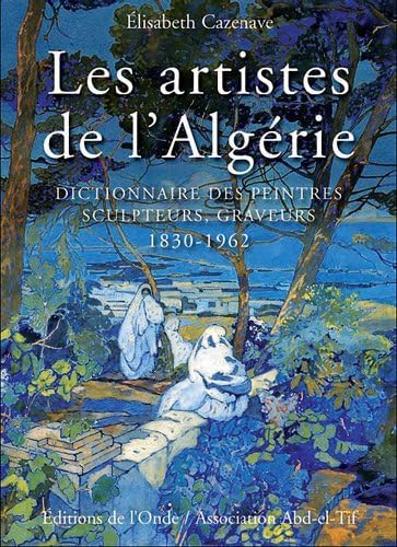 Les artistes de l'Algérie . Dictionnaire des peintres, sculpteurs, graveurs . 1830 - 1962