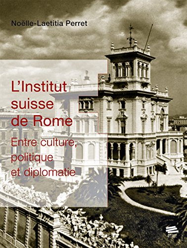 L'Institut Suisse de Rome. Entre Culture, Politique et Diplomatie - Noëlle-Laetitia Perret