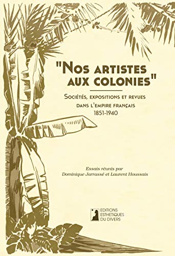 9782953304169: Nos artistes aux colonies. Socits, expositions et revues dans l'empire francais, 1851-1940.
