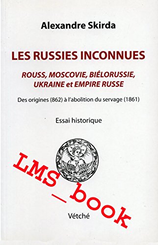 Les Russies inconnues. Rouss, Moscovie, Biélorussie, Ukraine et Empire russe. Des origines ( 862 ...