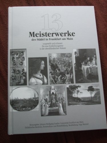 13 Meisterwerke des Städel in Frankfurt am Main, vorgestellt und erläutert für eine Entdeckungsreise in der abendländischen Malerei - Johann Wolfgang Goethe Universität Frankfurt am Main, Didaktisches Zentrum, Fernstudium und Weiterbildung, HRSG, Bearbeitung Inge Mentzel