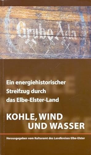 Kohle, Wind und Wasser: Ein energiehistorischer Streifzug durch das Elbe-Elster-Land - Kulturamt des Landkreises Elbe-Elster (Hrsg.)