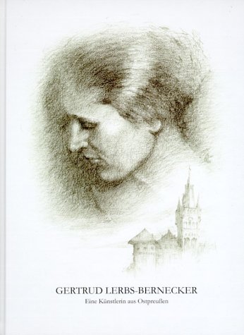 GERTRUD LERBS-BERNECKER. Eine Künstlerin aus Ostpreußen. Gertrud Lerbs (1902-1968) Leben und Werk.