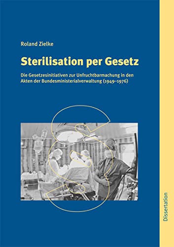 Sterilisation per Gesetz : Die Gesetzesinitiative zur Unfruchtbarmachung in den Akten der Bundesministerialverwaltung (1949-1976) - Zielke, Roland