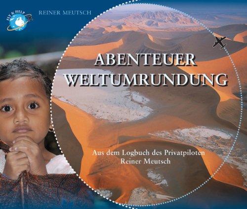 Abenteuer Weltumrundung: Aus dem Logbuch des Privatpiloten Reiner Meutsch aus dem Logbuch des Privatpiloten Reiner Meutsch ; Fly & Help - Reiner Meutsch