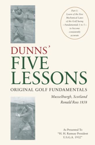 Stock image for DUNNS? FIVE LESSONS Original Golf Fundamentals Musselburgh, Scotland Ronald Ross 1858: Learn of the Five Mechanical Laws of the Golf Swing - Fundamentals 1 to 5 - to become consistently accurate for sale by GF Books, Inc.