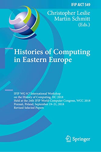 Imagen de archivo de Histories of Computing in Eastern Europe. IFIP WG 9.7 International Workshop on the History of Computing, HC 2018. Held at the 24th IFIP World Computer Congress, WCC 2018, Poznan, Poland, September 19-21, 2018. Revised Selected Papers. a la venta por Antiquariat im Hufelandhaus GmbH  vormals Lange & Springer