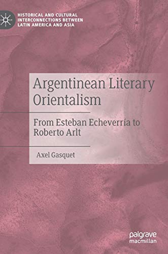 Beispielbild fr Argentinean Literary Orientalism: From Esteban Echeverra to Roberto Arlt (Historical and Cultural Interconnections between Latin America and Asia) zum Verkauf von GF Books, Inc.