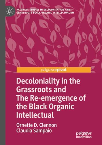 9783031448461: Decoloniality in the Grassroots and The Re-emergence of the Black Organic Intellectual (Palgrave Studies in Decolonisation and Grassroots Black Organic Intellectualism)