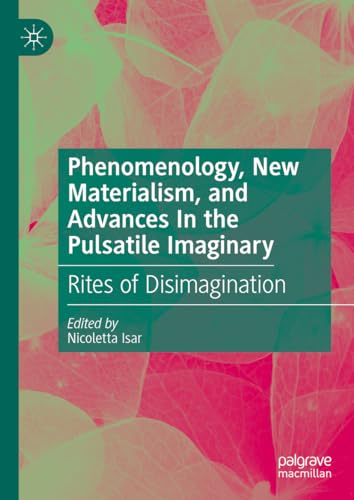 9783031499449: Phenomenology, New Materialism, and Advances In the Pulsatile Imaginary: Rites of Disimagination