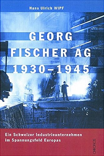 Georg Fischer AG 1930-1945: Ein Schweizer Industrieunternehmen im Spannungsfeld Europas. Ein Schweizer Industrieunternehmen im Spannungsfeld Europas. - Wipf Hans, U,