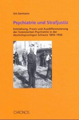 Psychiatrie und Strafjustiz : Entstehung, Praxis und Ausdifferenzierung der forensischen Psychiatrie am Beispiel der deutschsprachigen Schweiz 1850-1950 - Urs Germann