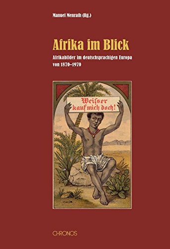 Afrika im Blick : Afrikabilder im deutschsprachigen Europa, 1870-1970 - Manuel Menrath