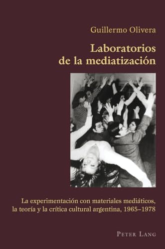 Laboratorios de la mediatización : La experimentación con materiales mediáticos, la teoría y la crítica cultural argentina, 1965-1978 - Guillermo Olivera