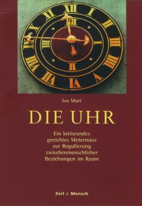 Die Uhr: Ein kreisrundes geeichtes Metermass zur Regulierung zwischenmenschlicher Beziehungen im Raum - Zeit, u. Mensch und Ivo Muri