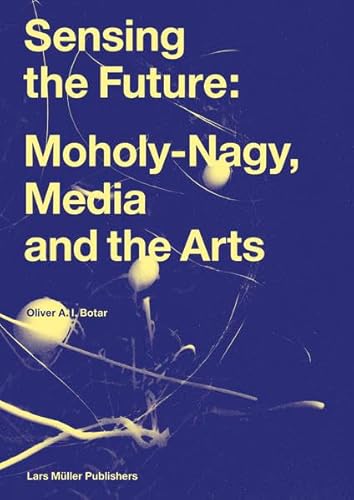 Sensing the Future: Moholy-Nagy, Media and the Arts - Botar, Oliver