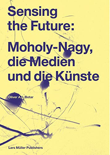 Sensing the Future: Moholy-Nagy, Media and the Arts - Oliver Botar