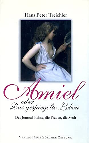 Amiel oder Das gespielte Leben: Das Journal intime, die Frauen, die Stadt Treichler, Hans Peter - Unknown Author