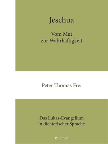 Jeschua - Vom Mut zur Wahrhaftigkeit : Das Lukas-Evangelium in dichterischer Sprache - Peter Thomas Frei