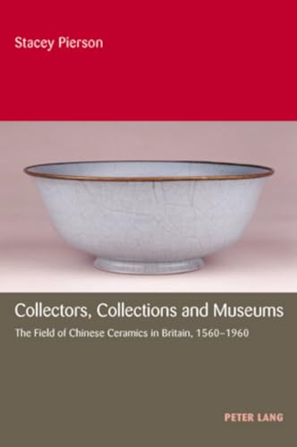 Collectors, Collections and Museums: The Field of Chinese Ceramics in Britain, 1560-1960 (9783039105380) by Pierson, Stacey