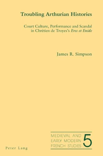 Troubling Arthurian Histories: Court Culture, Performance and Scandal in Chretien De Troyes's Ere...