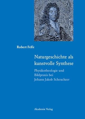 Naturgeschichte als kunstvolle Synthese : Physikotheologie und Bildpraxis bei Johann Jacob Scheuchzer. - Felfe, Robert